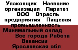 Упаковщик › Название организации ­ Паритет, ООО › Отрасль предприятия ­ Пищевая промышленность › Минимальный оклад ­ 23 000 - Все города Работа » Вакансии   . Ярославская обл.,Фоминское с.